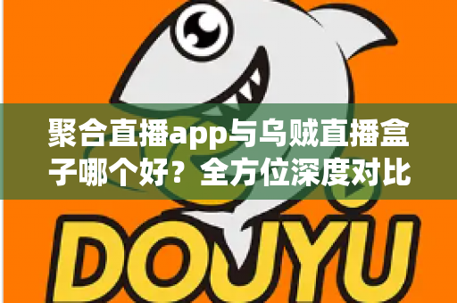 聚合直播app与乌贼直播盒子哪个好?全方位深度对比帮你找到最适合的追播工具 聚合直播app与乌贼直播盒子哪个好?全方位深度对比帮你找到最适合的追播工具