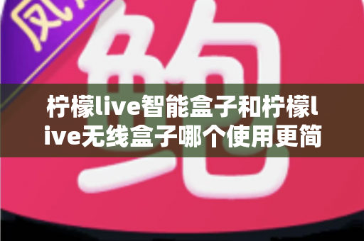 柠檬live智能盒子和柠檬live无线盒子哪个使用更简单?全面对比解析帮你选对不选贵 柠檬live智能盒子和柠檬live无线盒子哪个使用更简单?全面对比解析帮你选对不选贵