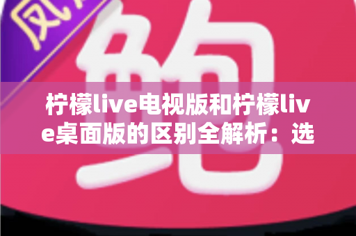 柠檬live电视版和柠檬live桌面版的区别全解析:选对版本,观影体验直接翻倍 柠檬live电视版和柠檬live桌面版的区别全解析:选对版本,观影体验直接翻倍