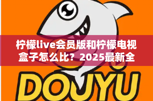 柠檬live会员版和柠檬电视盒子怎么比?2025最新全方位对比评测,帮你一次选对不踩坑 柠檬live会员版和柠檬电视盒子怎么比?2025最新全方位对比评测,帮你一次选对不踩坑
