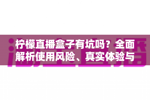 柠檬直播盒子有坑吗？全面解析使用风险、真实体验与避坑指南
