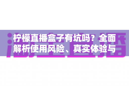 柠檬直播盒子有坑吗？全面解析使用风险、真实体验与避坑指南