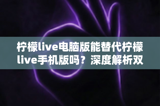 柠檬live电脑版能替代柠檬live手机版吗?深度解析双端差异与最佳选择方案 柠檬live电脑版能替代柠檬live手机版吗?深度解析双端差异与最佳选择方案