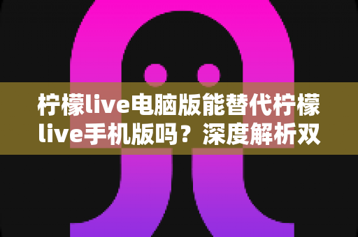 柠檬live电脑版能替代柠檬live手机版吗?深度解析双端差异与最佳选择方案 柠檬live电脑版能替代柠檬live手机版吗?深度解析双端差异与最佳选择方案