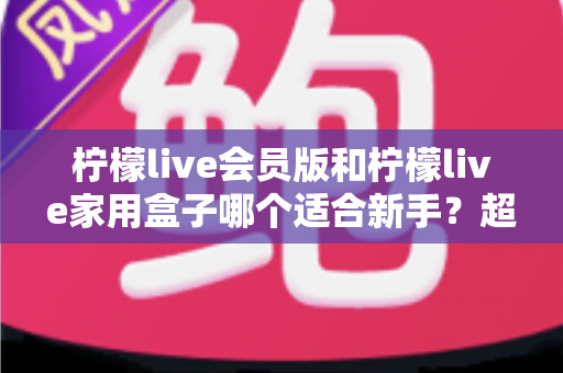 柠檬live会员版和柠檬live家用盒子哪个适合新手?超详细对比评测与选购避坑指南 柠檬live会员版和柠檬live家用盒子哪个适合新手?超详细对比评测与选购避坑指南