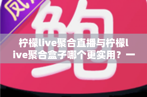 柠檬live聚合直播与柠檬live聚合盒子哪个更实用?一文看懂两者差异,选对不踩坑的终极指南 柠檬live聚合直播与柠檬live聚合盒子哪个更实用?一文看懂两者差异,选对不踩坑的终极指南