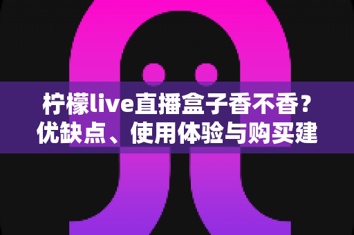 柠檬live直播盒子香不香?优缺点、使用体验与购买建议一文讲透 柠檬live直播盒子香不香?优缺点、使用体验与购买建议一文讲透