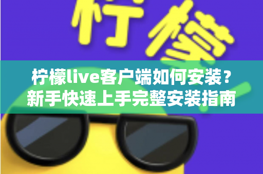 柠檬live客户端如何安装？新手快速上手完整安装指南与常见问题解析