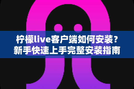 柠檬live客户端如何安装？新手快速上手完整安装指南与常见问题解析