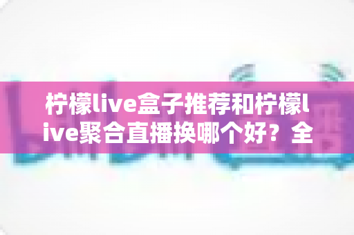 柠檬live盒子推荐和柠檬live聚合直播换哪个好?全方位对比助你选出更合适的观看方案 柠檬live盒子推荐和柠檬live聚合直播换哪个好?全方位对比助你选出更合适的观看方案