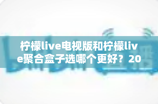 柠檬live电视版和柠檬live聚合盒子选哪个更好？2025年家庭大屏观影选购全攻略