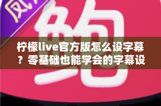 柠檬live官方版怎么设字幕?零基础也能学会的字幕设置全流程指南 柠檬live官方版怎么设字幕?零基础也能学会的字幕设置全流程指南