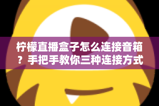 柠檬直播盒子怎么连接音箱?手把手教你三种连接方式,告别直播没声音的烦恼 柠檬直播盒子怎么连接音箱?手把手教你三种连接方式,告别直播没声音的烦恼
