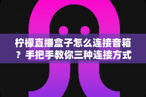 柠檬直播盒子怎么连接音箱?手把手教你三种连接方式,告别直播没声音的烦恼 柠檬直播盒子怎么连接音箱?手把手教你三种连接方式,告别直播没声音的烦恼
