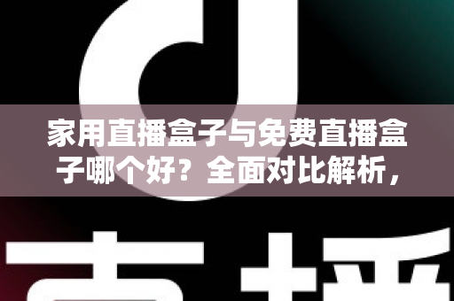 家用直播盒子与免费直播盒子哪个好？全面对比解析，看完这篇不再纠结选错！