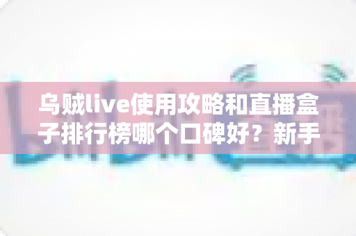 乌贼live使用攻略和直播盒子排行榜哪个口碑好?新手必看的选择与技巧全解析 乌贼live使用攻略和直播盒子排行榜哪个口碑好?新手必看的选择与技巧全解析