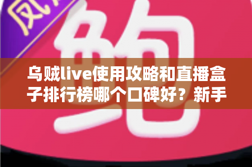 乌贼live使用攻略和直播盒子排行榜哪个口碑好？新手必看的选择与技巧全解析
