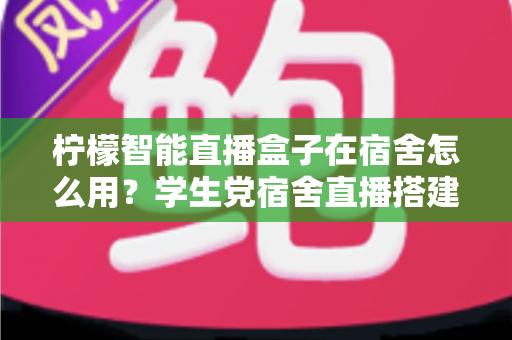 柠檬智能直播盒子在宿舍怎么用？学生党宿舍直播搭建全攻略，轻松开启你的主播之路