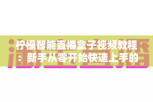 柠檬智能直播盒子视频教程：新手从零开始快速上手的完整学习指南