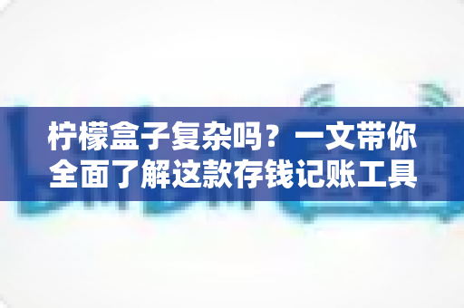柠檬盒子复杂吗？一文带你全面了解这款存钱记账工具的真实使用体验