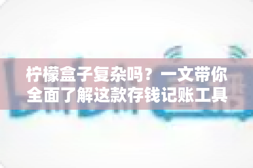 柠檬盒子复杂吗？一文带你全面了解这款存钱记账工具的真实使用体验