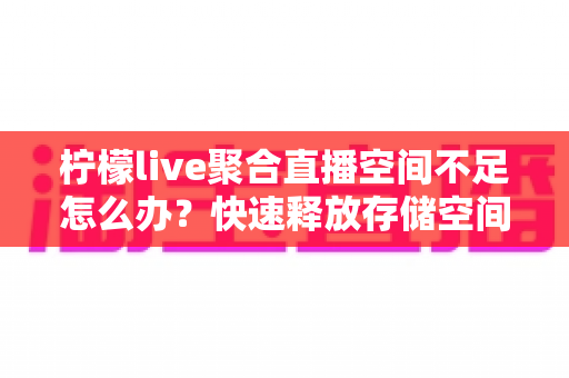 柠檬live聚合直播空间不足怎么办?快速释放存储空间的实用清理与优化全攻略 柠檬live聚合直播空间不足怎么办?快速释放存储空间的实用清理与优化全攻略