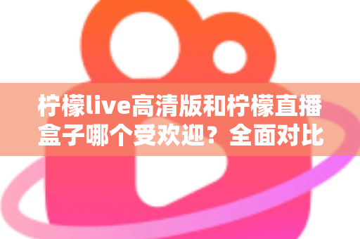 柠檬live高清版和柠檬直播盒子哪个受欢迎?全面对比分析与选购指南 柠檬live高清版和柠檬直播盒子哪个受欢迎?全面对比分析与选购指南