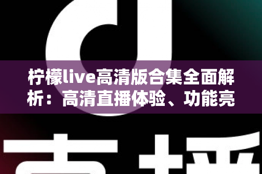柠檬live高清版合集全面解析：高清直播体验、功能亮点与实用观看指南