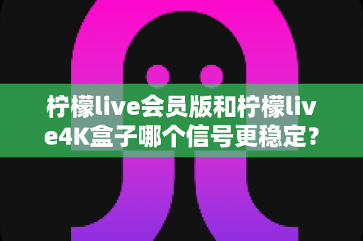 柠檬live会员版和柠檬live4K盒子哪个信号更稳定?深度对比解析与选购全攻略 柠檬live会员版和柠檬live4K盒子哪个信号更稳定?深度对比解析与选购全攻略