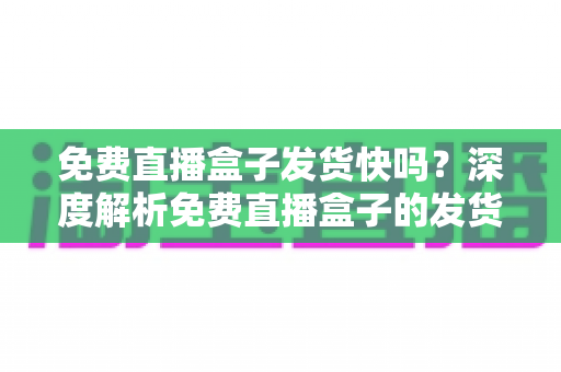 免费直播盒子发货快吗?深度解析免费直播盒子的发货速度、申请流程与避坑全指南 免费直播盒子发货快吗?深度解析免费直播盒子的发货速度、申请流程与避坑全指南