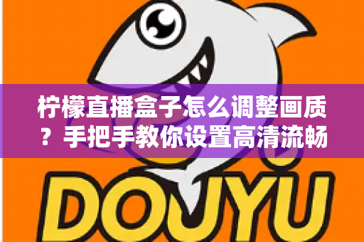 柠檬直播盒子怎么调整画质？手把手教你设置高清流畅观看体验