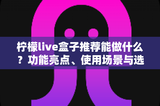 柠檬live盒子推荐能做什么？功能亮点、使用场景与选购指南全解析