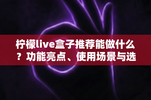 柠檬live盒子推荐能做什么？功能亮点、使用场景与选购指南全解析