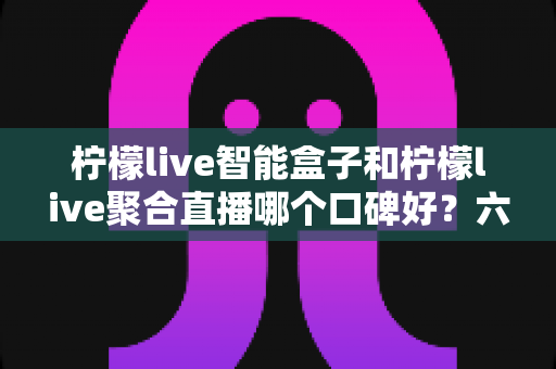 柠檬live智能盒子和柠檬live聚合直播哪个口碑好?六大维度深度对比助你选对不踩坑 柠檬live智能盒子和柠檬live聚合直播哪个口碑好?六大维度深度对比助你选对不踩坑