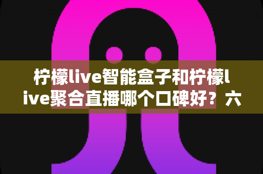 柠檬live智能盒子和柠檬live聚合直播哪个口碑好?六大维度深度对比助你选对不踩坑 柠檬live智能盒子和柠檬live聚合直播哪个口碑好?六大维度深度对比助你选对不踩坑