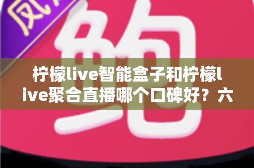 柠檬live智能盒子和柠檬live聚合直播哪个口碑好?六大维度深度对比助你选对不踩坑 柠檬live智能盒子和柠檬live聚合直播哪个口碑好?六大维度深度对比助你选对不踩坑