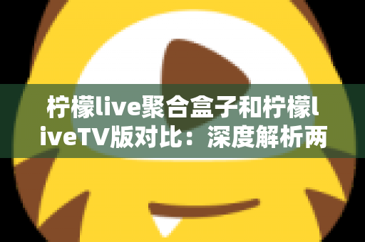 柠檬live聚合盒子和柠檬liveTV版对比：深度解析两大版本差异，助你找到最佳观影方案