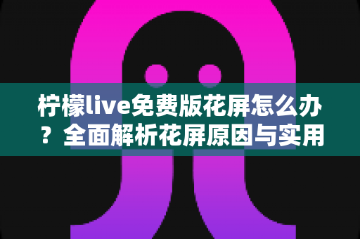 柠檬live免费版花屏怎么办?全面解析花屏原因与实用解决技巧指南 柠檬live免费版花屏怎么办?全面解析花屏原因与实用解决技巧指南