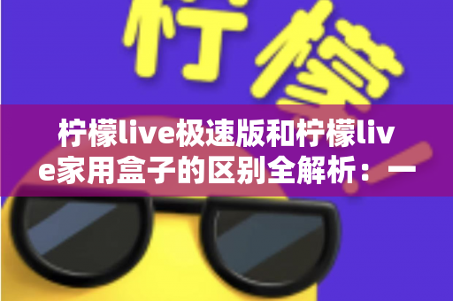 柠檬live极速版和柠檬live家用盒子的区别全解析:一篇文章帮你选对最适合的观影直播方案 柠檬live极速版和柠檬live家用盒子的区别全解析:一篇文章帮你选对最适合的观影直播方案