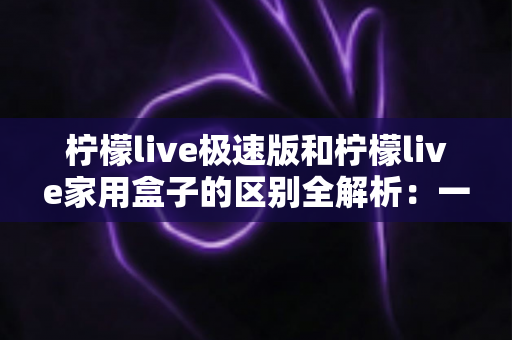 柠檬live极速版和柠檬live家用盒子的区别全解析:一篇文章帮你选对最适合的观影直播方案 柠檬live极速版和柠檬live家用盒子的区别全解析:一篇文章帮你选对最适合的观影直播方案