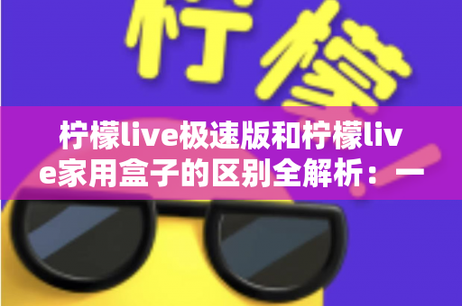 柠檬live极速版和柠檬live家用盒子的区别全解析:一篇文章帮你选对最适合的观影直播方案 柠檬live极速版和柠檬live家用盒子的区别全解析:一篇文章帮你选对最适合的观影直播方案