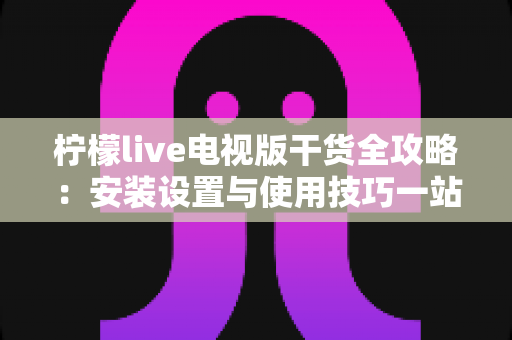 柠檬live电视版干货全攻略：安装设置与使用技巧一站式指南，新手也能轻松上手
