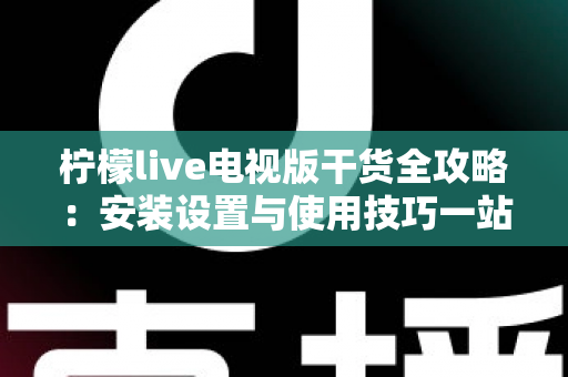 柠檬live电视版干货全攻略：安装设置与使用技巧一站式指南，新手也能轻松上手