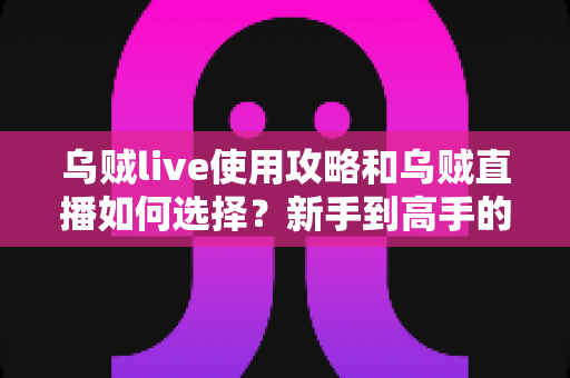 乌贼live使用攻略和乌贼直播如何选择？新手到高手的完整指南一文读懂