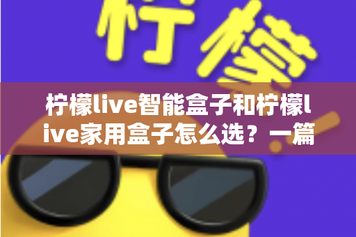 柠檬live智能盒子和柠檬live家用盒子怎么选？一篇讲透选购逻辑的实用指南