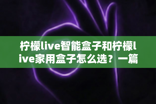 柠檬live智能盒子和柠檬live家用盒子怎么选？一篇讲透选购逻辑的实用指南