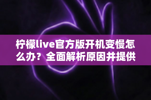 柠檬live官方版开机变慢怎么办？全面解析原因并提供高效解决方案