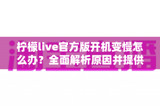柠檬live官方版开机变慢怎么办？全面解析原因并提供高效解决方案