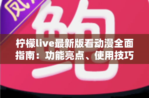柠檬live最新版看动漫全面指南：功能亮点、使用技巧与安全追番须知