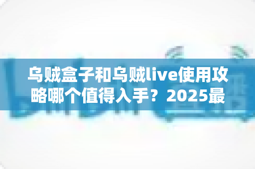 乌贼盒子和乌贼live使用攻略哪个值得入手?2025最新深度对比评测与避坑指南 乌贼盒子和乌贼live使用攻略哪个值得入手?2025最新深度对比评测与避坑指南